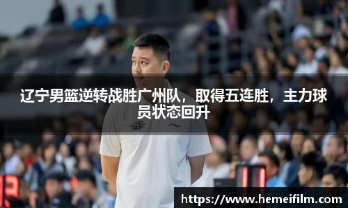 辽宁男篮逆转战胜广州队，取得五连胜，主力球员状态回升