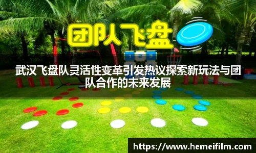 武汉飞盘队灵活性变革引发热议探索新玩法与团队合作的未来发展