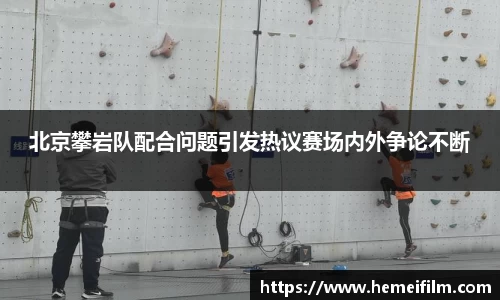 北京攀岩队配合问题引发热议赛场内外争论不断