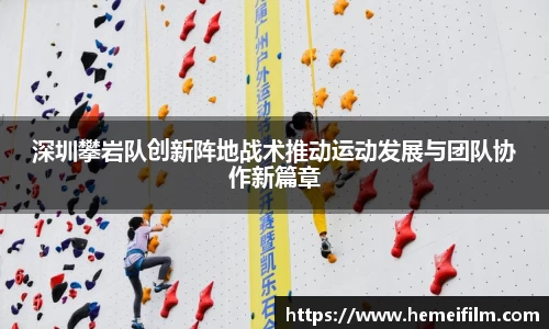 深圳攀岩队创新阵地战术推动运动发展与团队协作新篇章
