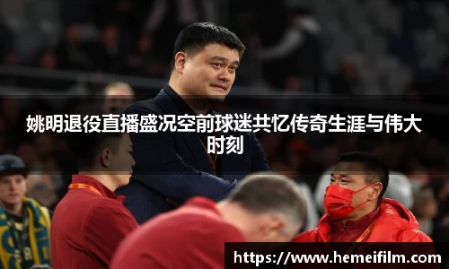 姚明退役直播盛况空前球迷共忆传奇生涯与伟大时刻