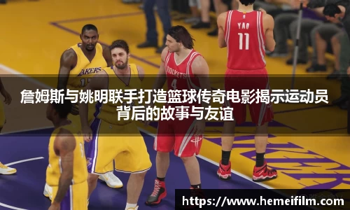 詹姆斯与姚明联手打造篮球传奇电影揭示运动员背后的故事与友谊