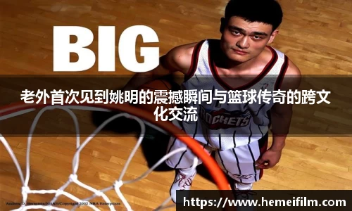 老外首次见到姚明的震撼瞬间与篮球传奇的跨文化交流