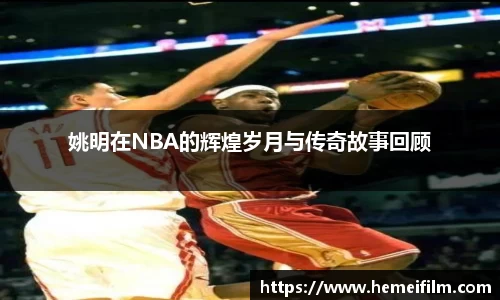 姚明在NBA的辉煌岁月与传奇故事回顾