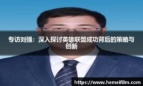 专访刘强：深入探讨英雄联盟成功背后的策略与创新