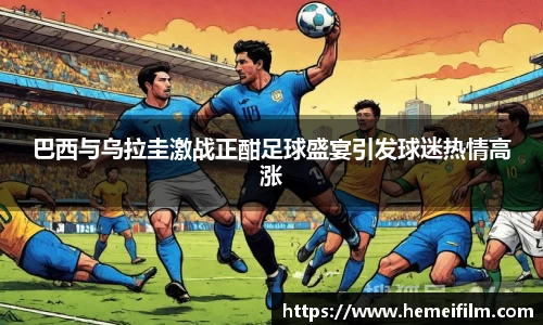 巴西与乌拉圭激战正酣足球盛宴引发球迷热情高涨