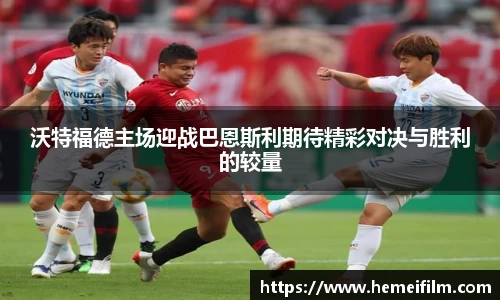 沃特福德主场迎战巴恩斯利期待精彩对决与胜利的较量