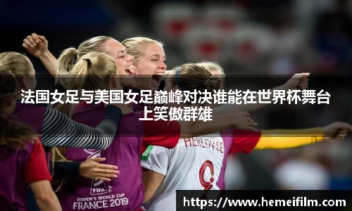 法国女足与美国女足巅峰对决谁能在世界杯舞台上笑傲群雄