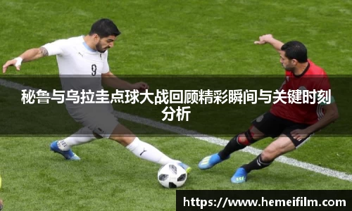 秘鲁与乌拉圭点球大战回顾精彩瞬间与关键时刻分析