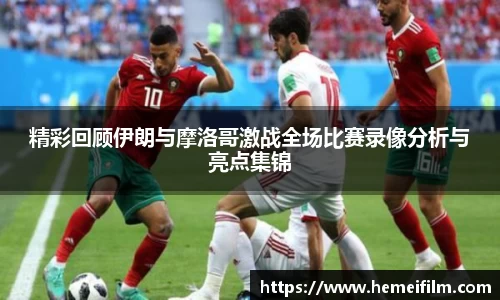 精彩回顾伊朗与摩洛哥激战全场比赛录像分析与亮点集锦